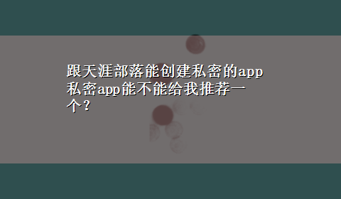 跟天涯部落能创建私密的app 私密app能不能给我推荐一个？