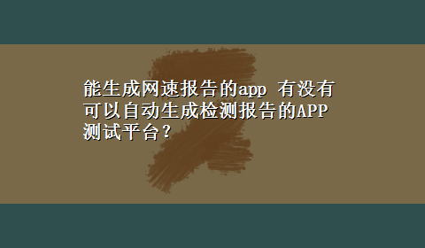 能生成网速报告的app 有没有可以自动生成检测报告的APP测试平台？