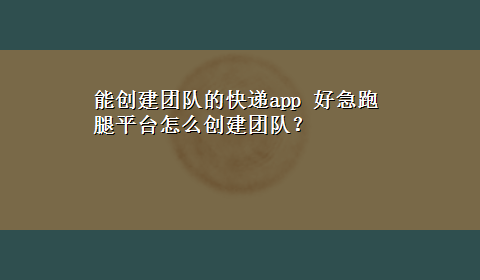 能创建团队的快递app 好急跑腿平台怎么创建团队？