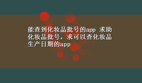 能查到化妆品批号的app 求助化妆品批号，求可以查化妆品生产日期的app