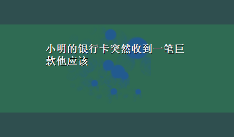 小明的银行卡突然收到一笔巨款他应该