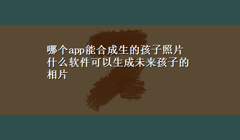 哪个app能合成生的孩子照片 什么软件可以生成未来孩子的相片