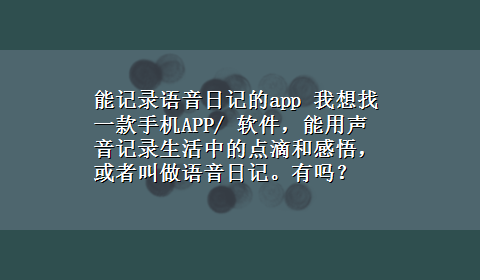 能记录语音日记的app 我想找一款手机APP/ 软件，能用声音记录生活中的点滴和感悟，或者叫做语音日记。有吗？