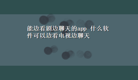 能边看剧边聊天的app 什么软件可以边看电视边聊天