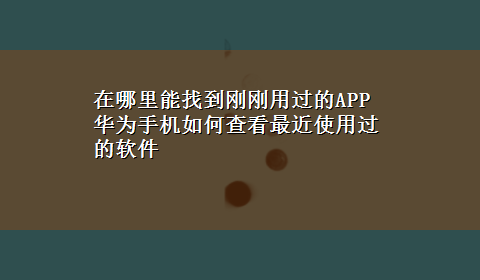 在哪里能找到刚刚用过的APP 华为手机如何查看最近使用过的软件