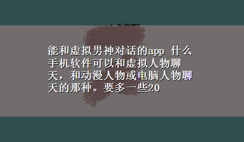 能和虚拟男神对话的app 什么手机软件可以和虚拟人物聊天，和动漫人物或电脑人物聊天的那种。要多一些20