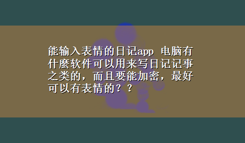 能输入表情的日记app 电脑有什麼软件可以用来写日记记事之类的，而且要能加密，最好可以有表情的？？