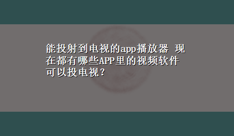 能投射到电视的app播放器 现在都有哪些APP里的视频软件可以投电视？