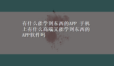 有什么能学到东西的APP 手机上有什么高端又能学到东西的APP软件吗