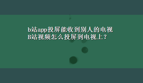 b站app投屏能收到别人的电视 B站视频怎么投屏到电视上？