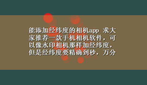 能添加经纬度的相机app 求大家推荐一款手机相机软件，可以像水印相机那样加经纬度，但是经纬度要精确到秒，万分感谢大家的帮助