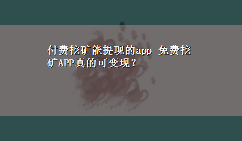 付费挖矿能提现的app 免费挖矿APP真的可变现？