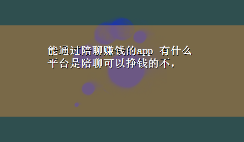 能通过陪聊赚钱的app 有什么平台是陪聊可以挣钱的不，