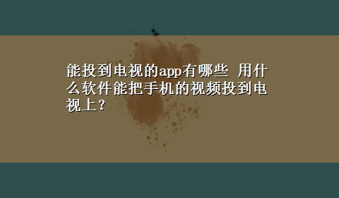 能投到电视的app有哪些 用什么软件能把手机的视频投到电视上？