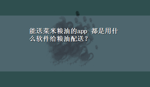 能送菜米粮油的app 都是用什么软件给粮油配送？