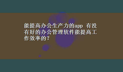 能提高办公生产力的app 有没有好的办公管理软件能提高工作效率的？