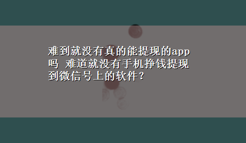 难到就没有真的能提现的app吗 难道就没有手机挣钱提现到微信号上的软件？