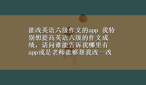 能改英语六级作文的app 我特别想提高英语六级的作文成绩，请问谁能告诉我哪里有app或是老师能够帮我改一改作文的，花钱也行谢