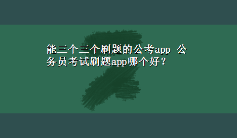 能三个三个刷题的公考app 公务员考试刷题app哪个好？