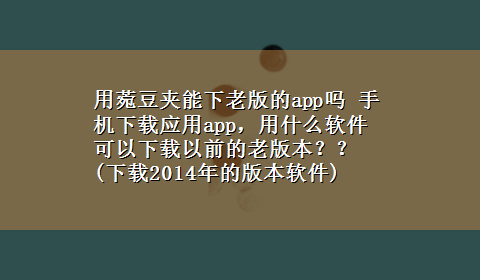 用菀豆夹能下老版的app吗 手机x-z应用app，用什么软件可以x-z以前的老版本？？(x-z2014年的版本软件)