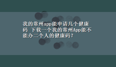 我的常州app能申请几个健康码 x-z一个我的常州App能不能办二个人的健康码？