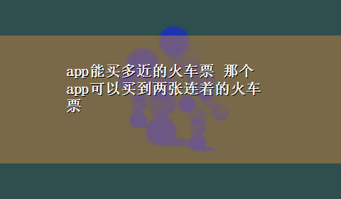 app能买多近的火车票 那个app可以买到两张连着的火车票