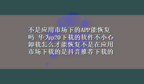 不是应用市场下的APP能恢复吗 华为p20x-z的软件不小心卸载怎么才能恢复不是在应用市场x-z的是抖音推荐x-z的怎么才能找回求回复