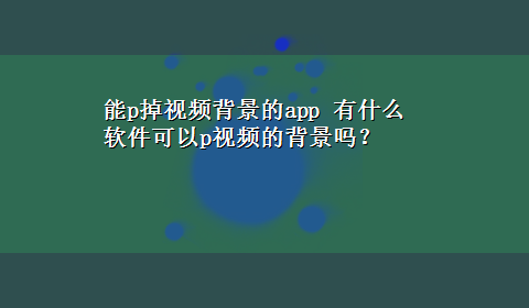 能p掉视频背景的app 有什么软件可以p视频的背景吗？