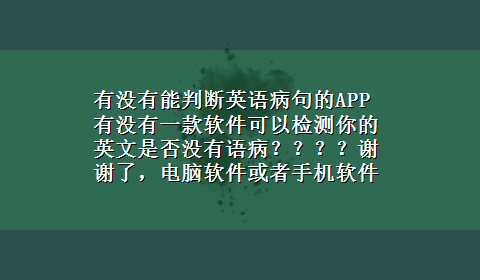 有没有能判断英语病句的APP 有没有一款软件可以检测你的英文是否没有语病？？？？谢谢了，电脑软件或者手机软件都行10