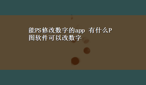 能PS修改数字的app 有什么P图软件可以改数字