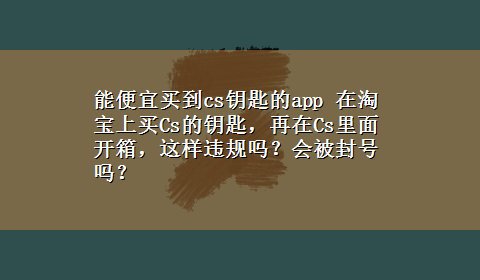 能便宜买到cs钥匙的app 在淘宝上买Cs的钥匙，再在Cs里面开箱，这样违规吗？会被封号吗？