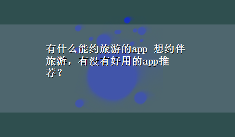 有什么能约旅游的app 想约伴旅游，有没有好用的app推荐？