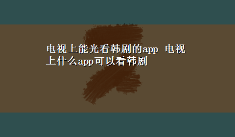 电视上能光看韩剧的app 电视上什么app可以看韩剧