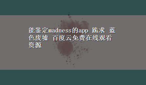 能鉴定madness的app 跪求 蓝色废墟 百度云免费在线观看资源