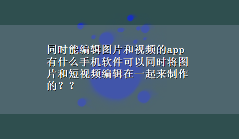 同时能编辑图片和视频的app 有什么手机软件可以同时将图片和短视频编辑在一起来制作的？？