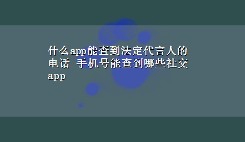 什么app能查到法定代言人的电话 手机号能查到哪些社交app