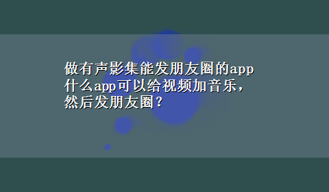 做有声影集能发朋友圈的app 什么app可以给视频加音乐，然后发朋友圈？