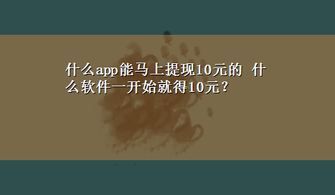 什么app能马上提现10元的 什么软件一开始就得10元？