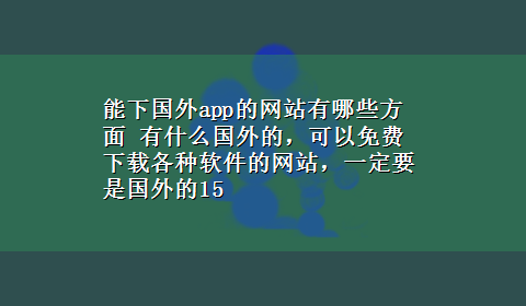 能下国外app的网站有哪些方面 有什么国外的，可以免费x-z各种软件的网站，一定要是国外的15