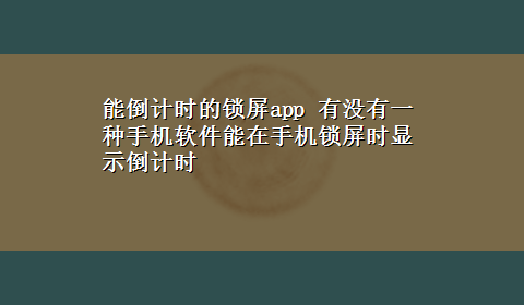 能倒计时的锁屏app 有没有一种手机软件能在手机锁屏时显示倒计时