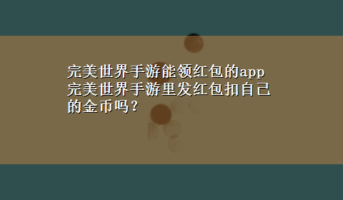 完美世界手游能领红包的app 完美世界手游里发红包扣自己的金币吗？