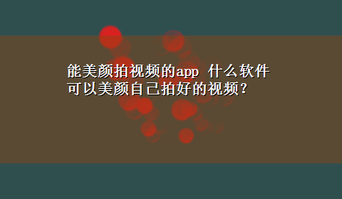 能美颜拍视频的app 什么软件可以美颜自己拍好的视频？