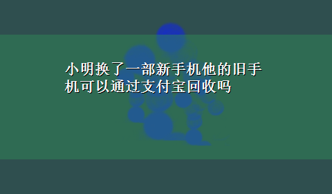 小明换了一部新手机他的旧手机可以通过支付宝回收吗