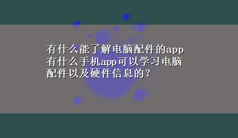 有什么能了解电脑配件的app 有什么手机app可以学习电脑配件以及硬件信息的？