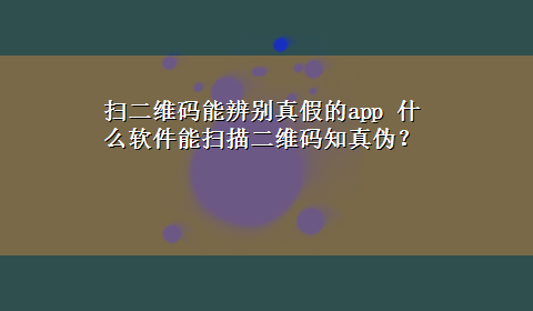 扫二维码能辨别真假的app 什么软件能扫描二维码知真伪？