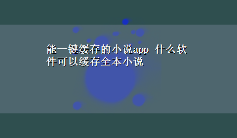 能一键缓存的小说app 什么软件可以缓存全本小说