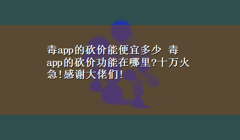 毒app的砍价能便宜多少 毒app的砍价功能在哪里?十万火急!感谢大佬们!