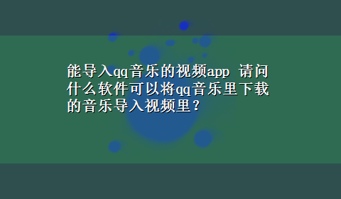 能导入qq音乐的视频app 请问什么软件可以将qq音乐里x-z的音乐导入视频里？