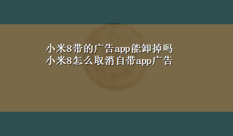 小米8带的广告app能卸掉吗 小米8怎么取消自带app广告