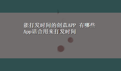 能打发时间的创意APP 有哪些App适合用来打发时间